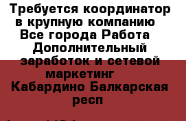 Требуется координатор в крупную компанию - Все города Работа » Дополнительный заработок и сетевой маркетинг   . Кабардино-Балкарская респ.